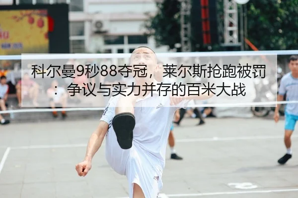 科尔曼9秒88夺冠，莱尔斯抢跑被罚：争议与实力并存的百米大战